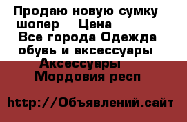Продаю новую сумку - шопер  › Цена ­ 10 000 - Все города Одежда, обувь и аксессуары » Аксессуары   . Мордовия респ.